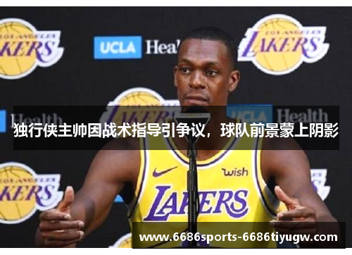 独行侠主帅因战术指导引争议，球队前景蒙上阴影