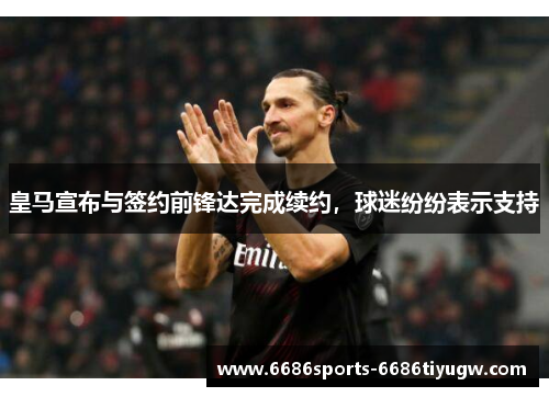 皇马宣布与签约前锋达完成续约，球迷纷纷表示支持