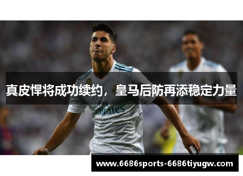 真皮悍将成功续约，皇马后防再添稳定力量
