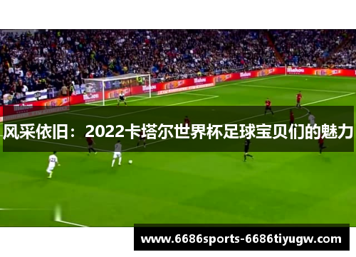 风采依旧：2022卡塔尔世界杯足球宝贝们的魅力