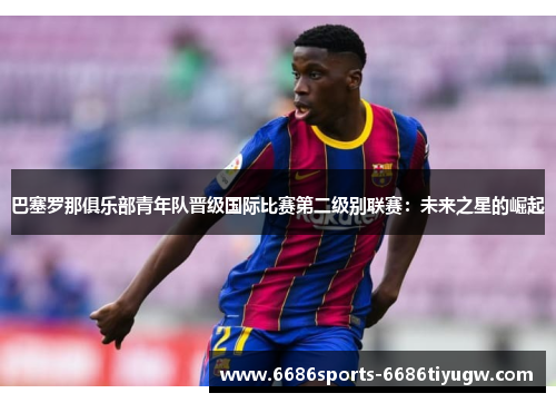 巴塞罗那俱乐部青年队晋级国际比赛第二级别联赛：未来之星的崛起