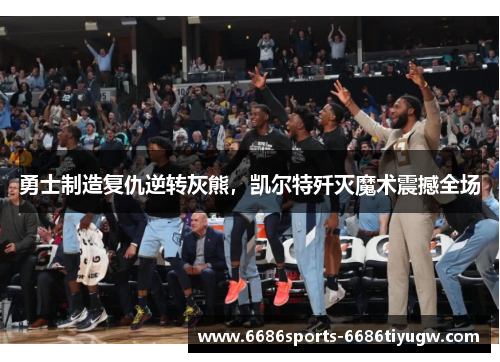 勇士制造复仇逆转灰熊，凯尔特歼灭魔术震撼全场