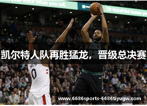 凯尔特人队再胜猛龙，晋级总决赛