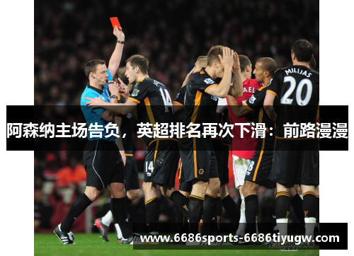 阿森纳主场告负，英超排名再次下滑：前路漫漫