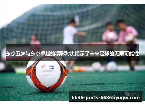 东京五梦与东京卓越的精彩对决揭示了未来足球的无限可能性