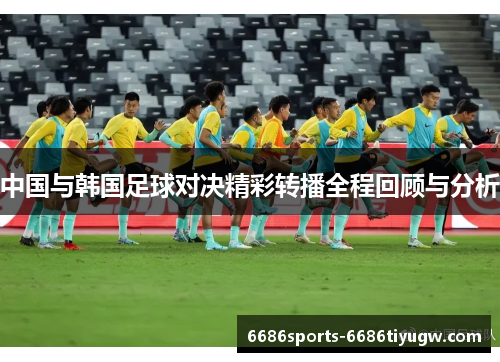 中国与韩国足球对决精彩转播全程回顾与分析