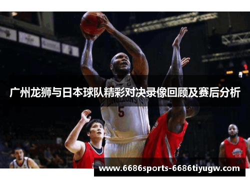 广州龙狮与日本球队精彩对决录像回顾及赛后分析
