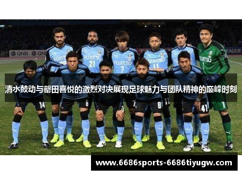 清水鼓动与罄田喜悦的激烈对决展现足球魅力与团队精神的巅峰时刻