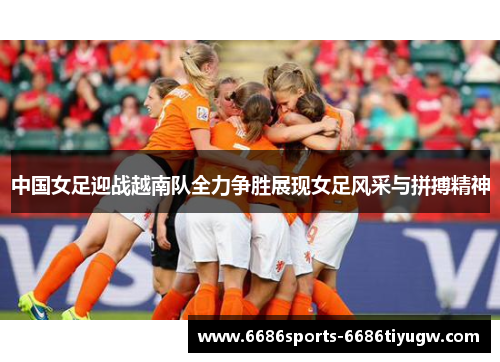 中国女足迎战越南队全力争胜展现女足风采与拼搏精神