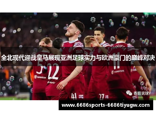 全北现代迎战皇马展现亚洲足球实力与欧洲豪门的巅峰对决