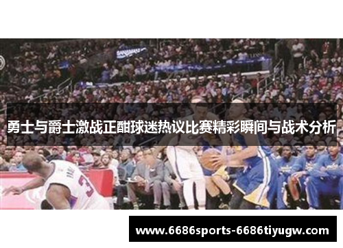 勇士与爵士激战正酣球迷热议比赛精彩瞬间与战术分析
