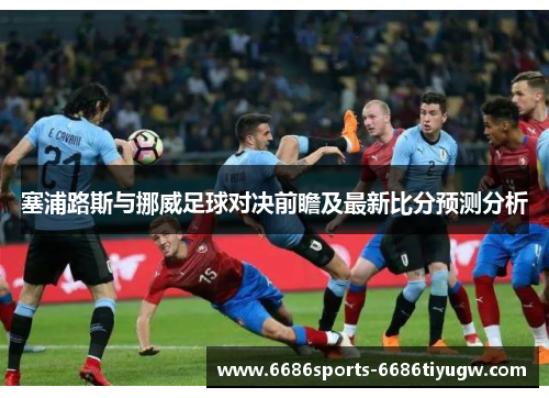 塞浦路斯与挪威足球对决前瞻及最新比分预测分析
