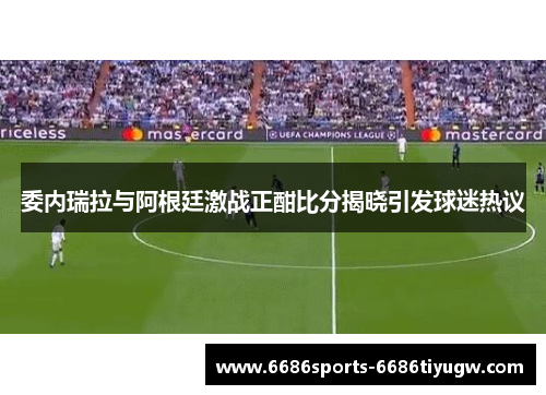 委内瑞拉与阿根廷激战正酣比分揭晓引发球迷热议