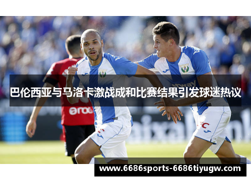 巴伦西亚与马洛卡激战成和比赛结果引发球迷热议