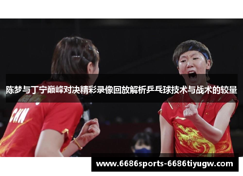 陈梦与丁宁巅峰对决精彩录像回放解析乒乓球技术与战术的较量