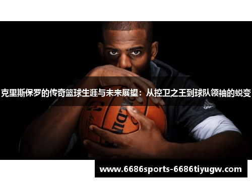 克里斯保罗的传奇篮球生涯与未来展望：从控卫之王到球队领袖的蜕变