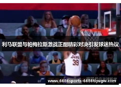 利马联盟与帕梅拉斯激战正酣精彩对决引发球迷热议